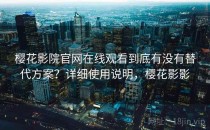 樱花影院官网在线观看到底有没有替代方案？详细使用说明，樱花影影
