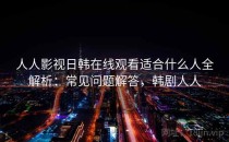 人人影视日韩在线观看适合什么人全解析：常见问题解答，韩剧人人