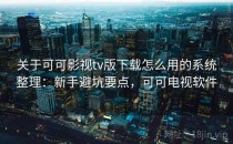 关于可可影视tv版下载怎么用的系统整理：新手避坑要点，可可电视软件
