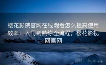 樱花影院官网在线观看怎么提高使用效率：入门到熟练全流程，樱花影视网官网