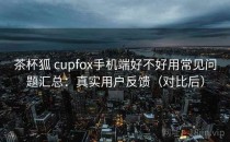 茶杯狐 cupfox手机端好不好用常见问题汇总：真实用户反馈（对比后）