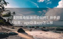 age动漫到底电脑端体验如何？新手避坑指南，age动漫app怎么样