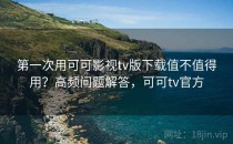 第一次用可可影视tv版下载值不值得用？高频问题解答，可可tv官方