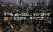 茶杯狐cupfox官网入口常见问题有哪些？常见问题解答，茶杯狐官方入口