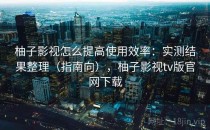 柚子影视怎么提高使用效率：实测结果整理（指南向），柚子影视tv版官网下载