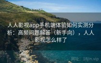 人人影视app手机端体验如何实测分析：高频问题解答（新手向），人人影视怎么样了