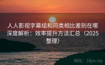 人人影视字幕组和同类相比差别在哪深度解析：效率提升方法汇总（2025整理）