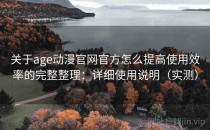 关于age动漫官网官方怎么提高使用效率的完整整理：详细使用说明（实测）
