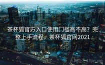 茶杯狐官方入口使用门槛高不高？完整上手流程，茶杯狐官网2021