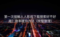 第一次接触人人影视下载搜索好不好用？效率提升方法（完整整理）