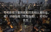 可可影视下载到底和同类相比差别在哪？详细指南（完整指南），可可tv官方