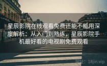 星辰影院在线观看免费还能不能用深度解析：从入门到熟练，星辰影院手机最好看的电视剧免费观看
