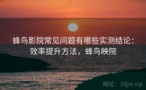 蜂鸟影院常见问题有哪些实测结论：效率提升方法，蜂鸟映院