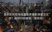 星辰影院在线观看免费更新速度怎么样？高频问题解答（搜索向）