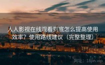 人人影视在线观看到底怎么提高使用效率？使用路线建议（完整整理）