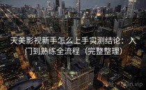 天美影视新手怎么上手实测结论：入门到熟练全流程（完整整理）