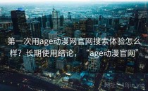 第一次用age动漫网官网搜索体验怎么样？长期使用结论，“age动漫官网”