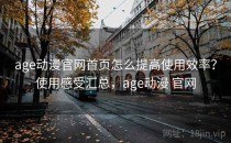 age动漫官网首页怎么提高使用效率？使用感受汇总，age动漫 官网