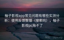 柚子影视app常见问题有哪些实测分析：使用反馈整理（搜索向），柚子影视pc用不了