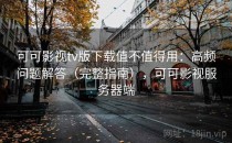 可可影视tv版下载值不值得用：高频问题解答（完整指南），可可影视服务器端