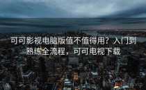 可可影视电脑版值不值得用？入门到熟练全流程，可可电视下载