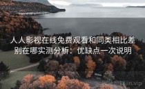 人人影视在线免费观看和同类相比差别在哪实测分析：优缺点一次说明
