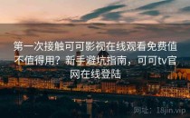 第一次接触可可影视在线观看免费值不值得用？新手避坑指南，可可tv官网在线登陆