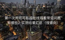 第一次用可可影视在线观看常见问题有哪些？实测结果汇总（搜索向）