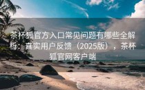 茶杯狐官方入口常见问题有哪些全解析：真实用户反馈（2025版），茶杯狐官网客户端