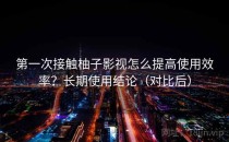 第一次接触柚子影视怎么提高使用效率？长期使用结论（对比后）