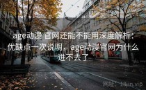 age动漫 官网还能不能用深度解析：优缺点一次说明，age动漫官网为什么进不去了