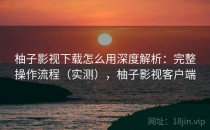 柚子影视下载怎么用深度解析：完整操作流程（实测），柚子影视客户端