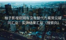 柚子影视官网有没有替代方案常见疑问汇总：实测结果汇总（搜索向）