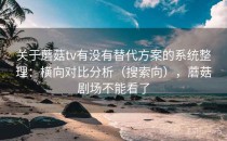 关于蘑菇tv有没有替代方案的系统整理：横向对比分析（搜索向），蘑菇剧场不能看了