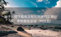 柚子影视下载有没有实用技巧实测分析：体验报告总结（对比后）