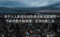 关于人人影视在线免费观看电脑端好不好用的系统整理：实测结果汇总
