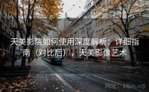 天美影院如何使用深度解析：详细指南（对比后），天美影像艺术