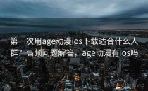 第一次用age动漫ios下载适合什么人群？高频问题解答，age动漫有ios吗