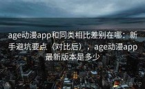 age动漫app和同类相比差别在哪：新手避坑要点（对比后），age动漫app最新版本是多少