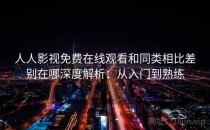 人人影视免费在线观看和同类相比差别在哪深度解析：从入门到熟练