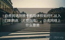 白虎网站到底手机端体验如何？从入门到熟练（完整指南），白虎网络上什么意思