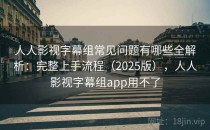人人影视字幕组常见问题有哪些全解析：完整上手流程（2025版），人人影视字幕组app用不了