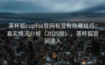 茶杯狐cupfox官网有没有隐藏技巧：真实情况分析（2025版），茶杯狐官网进入
