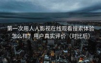 第一次用人人影视在线观看搜索体验怎么样？用户真实评价（对比后）