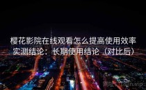 樱花影院在线观看怎么提高使用效率实测结论：长期使用结论（对比后）