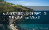 age动漫官网首页电脑端好不好用：新手避坑要点，age动漫pc版