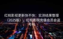红桃影视更新快不快：实测结果整理（2025版），红桃影院充值会员会盗号吗