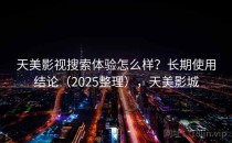 天美影视搜索体验怎么样？长期使用结论（2025整理），天美影城