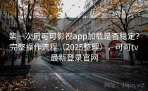 第一次用可可影视app加载是否稳定？完整操作流程（2025整理），可可tv最新登录官网