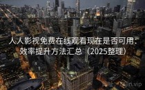 人人影视免费在线观看现在是否可用：效率提升方法汇总（2025整理）